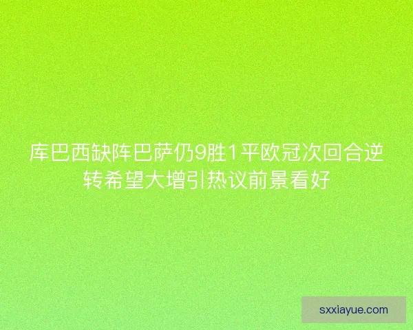 库巴西缺阵巴萨仍9胜1平欧冠次回合逆转希望大增引热议前景看好