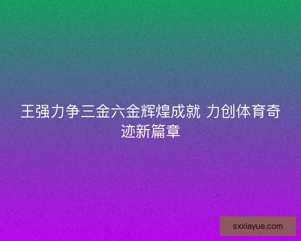 王强力争三金六金辉煌成就 力创体育奇迹新篇章