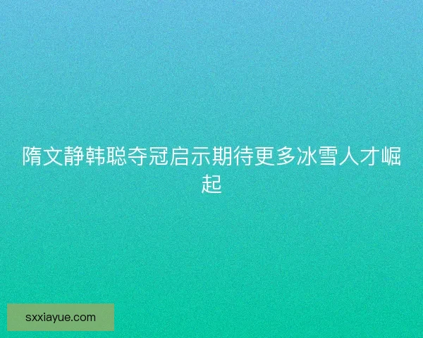 隋文静韩聪夺冠启示期待更多冰雪人才崛起