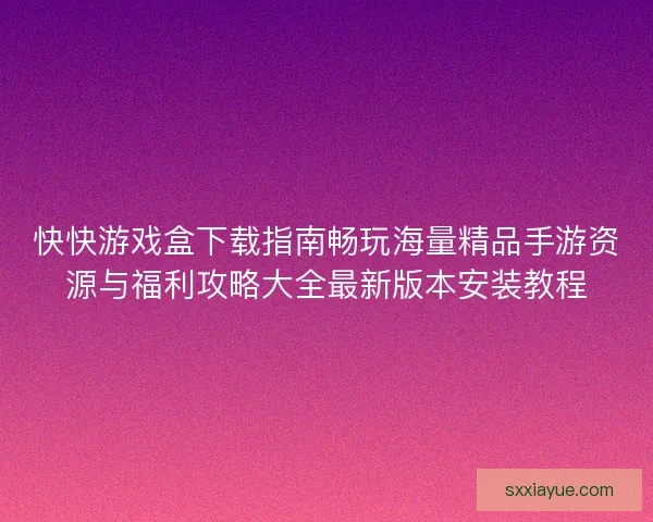快快游戏盒下载指南畅玩海量精品手游资源与福利攻略大全最新版本安装教程